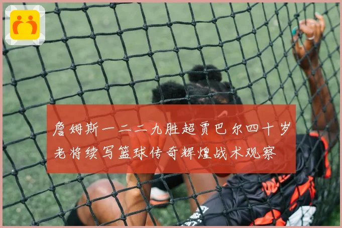 詹姆斯一二二九胜超贾巴尔四十岁老将续写篮球传奇辉煌战术观察