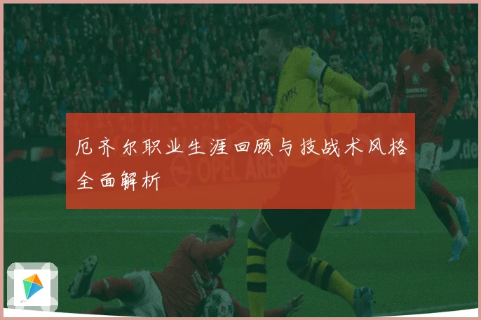 厄齐尔职业生涯回顾与技战术风格全面解析
