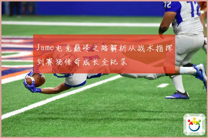 Jame电竞巅峰之路解析从战术指挥到赛场传奇成长全纪录