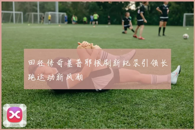 田径传奇基普耶根刷新纪录引领长跑运动新风潮