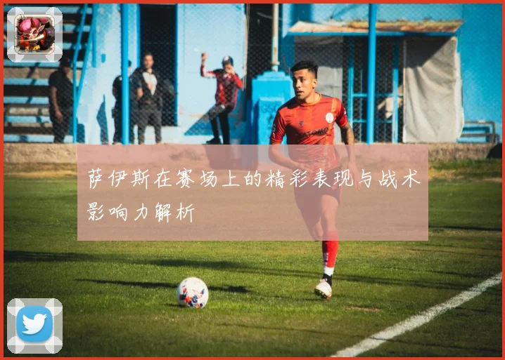 萨伊斯在赛场上的精彩表现与战术影响力解析