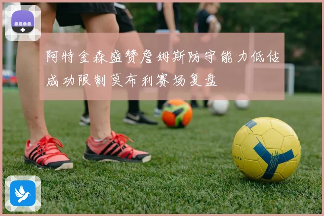 阿特金森盛赞詹姆斯防守能力低估成功限制莫布利赛场复盘
