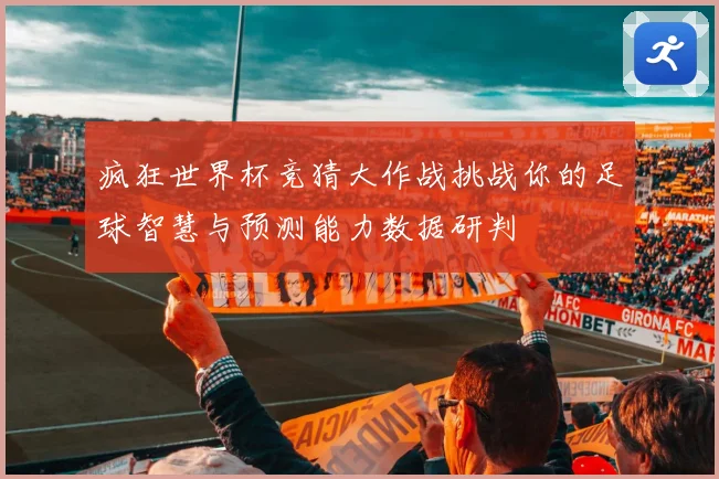 疯狂世界杯竞猜大作战挑战你的足球智慧与预测能力数据研判