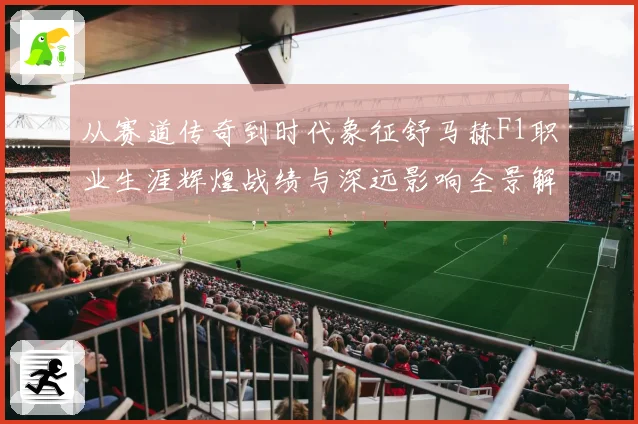 从赛道传奇到时代象征舒马赫F1职业生涯辉煌战绩与深远影响全景解析