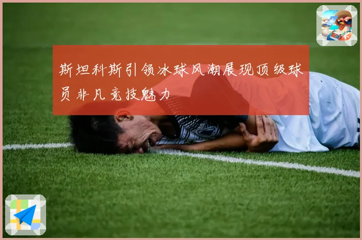 斯坦科斯引领冰球风潮展现顶级球员非凡竞技魅力