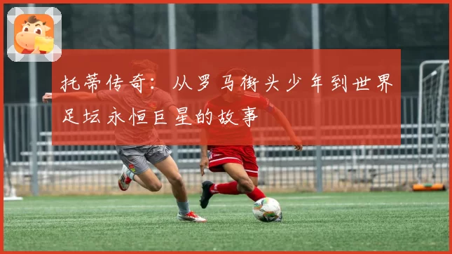托蒂传奇：从罗马街头少年到世界足坛永恒巨星的故事
