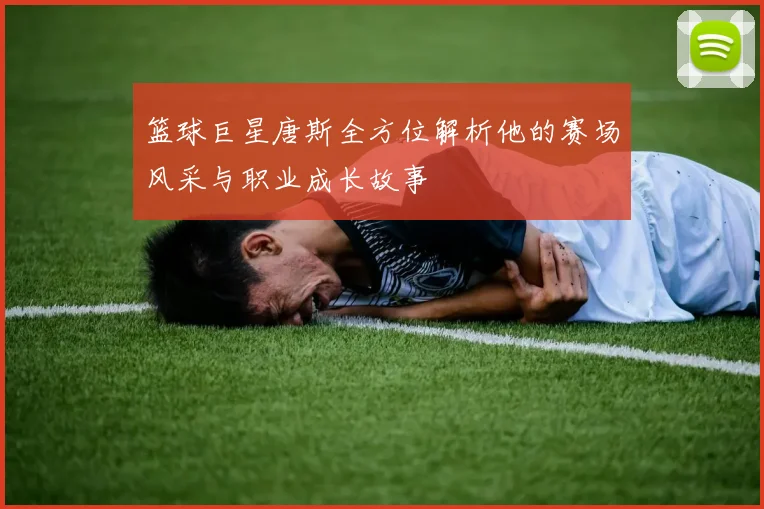篮球巨星唐斯全方位解析他的赛场风采与职业成长故事