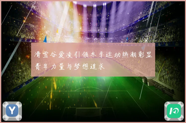 滑雪谷爱凌引领冬季运动热潮彰显青年力量与梦想追求