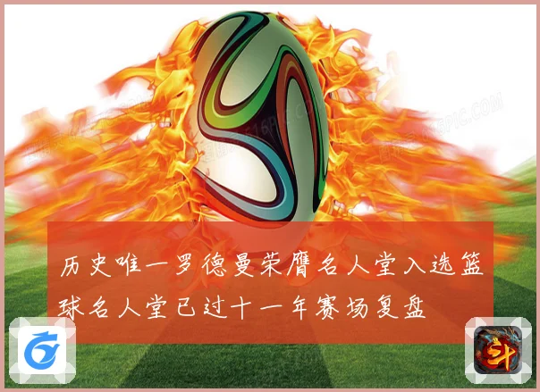 历史唯一罗德曼荣膺名人堂入选篮球名人堂已过十一年赛场复盘