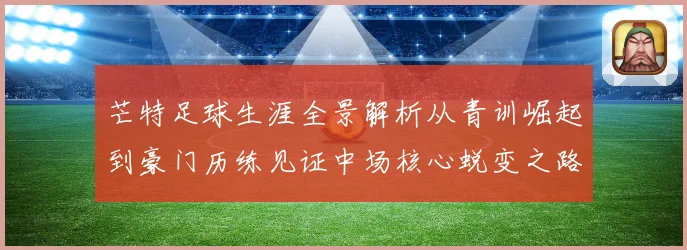 芒特足球生涯全景解析从青训崛起到豪门历练见证中场核心蜕变之路