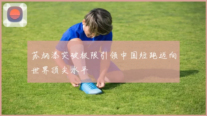 苏炳添突破极限引领中国短跑迈向世界顶尖水平