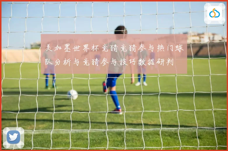 美加墨世界杯竞猜竞猜参与热门球队分析与竞猜参与技巧数据研判