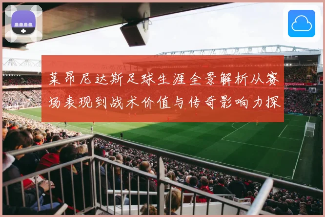 莱昂尼达斯足球生涯全景解析从赛场表现到战术价值与传奇影响力探究