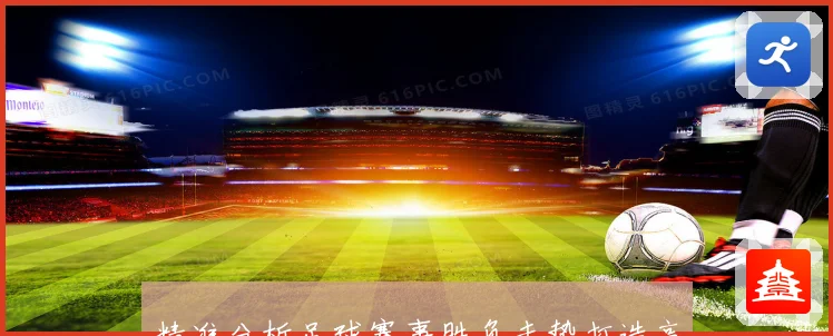 精准分析足球赛事胜负走势打造高命中率比分竞猜策略数据研判