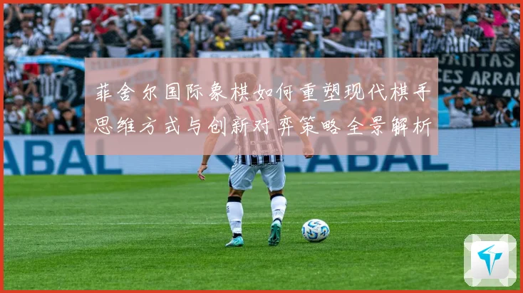菲舍尔国际象棋如何重塑现代棋手思维方式与创新对弈策略全景解析