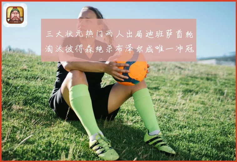 三大状元热门两人出局迪班萨首轮淘汰彼得森绝杀布泽尔成唯一冲冠赛场复盘