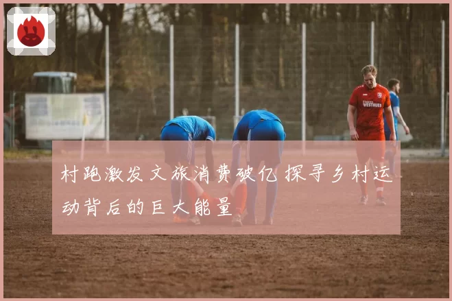 村跑激发文旅消费破亿 探寻乡村运动背后的巨大能量
