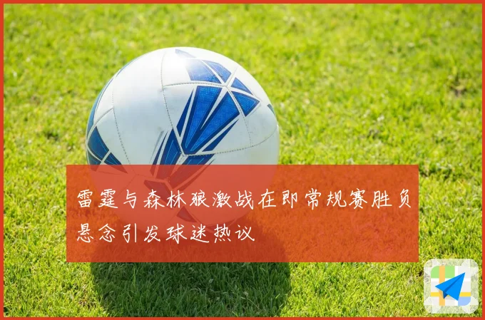 雷霆与森林狼激战在即常规赛胜负悬念引发球迷热议