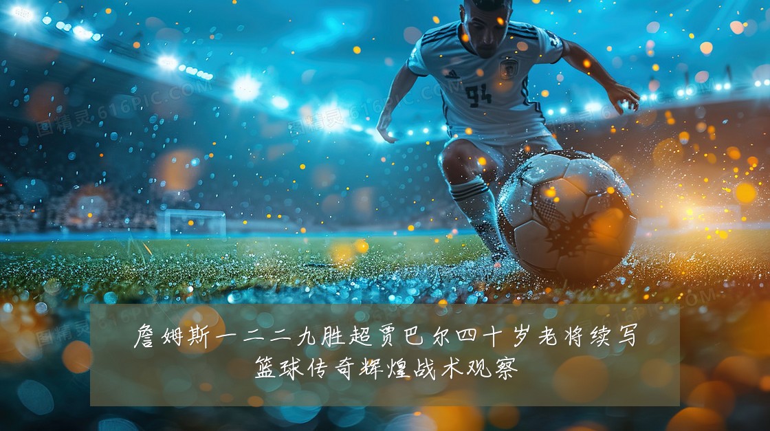 詹姆斯一二二九胜超贾巴尔四十岁老将续写篮球传奇辉煌战术观察