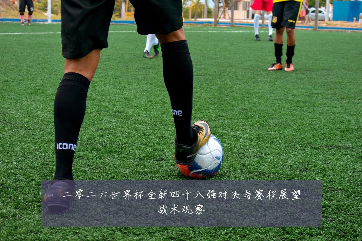 二零二六世界杯全新四十八强对决与赛程展望战术观察
