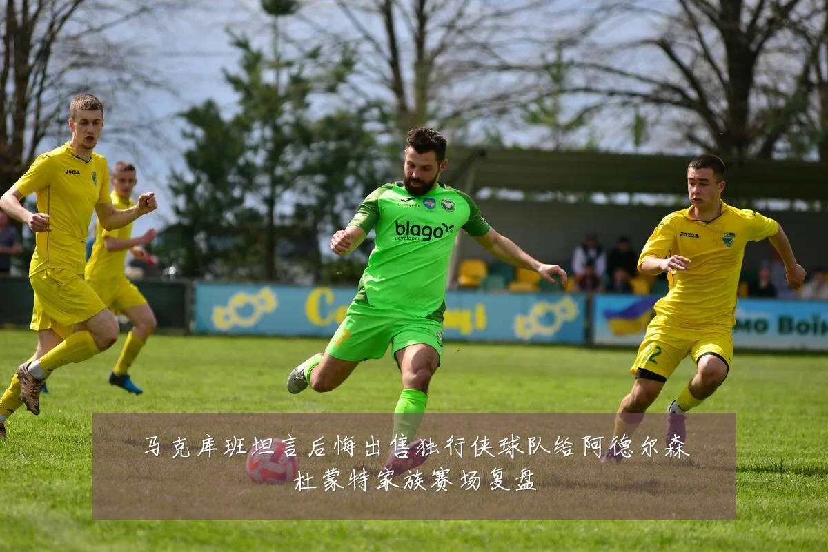 马克库班坦言后悔出售独行侠球队给阿德尔森杜蒙特家族赛场复盘