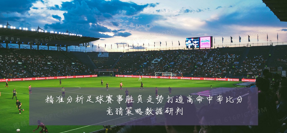 精准分析足球赛事胜负走势打造高命中率比分竞猜策略数据研判