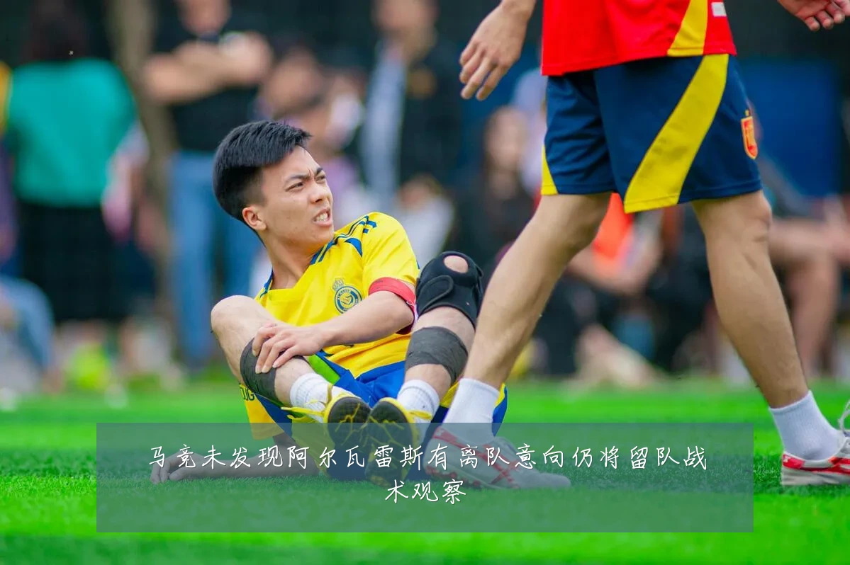 马竞未发现阿尔瓦雷斯有离队意向仍将留队战术观察