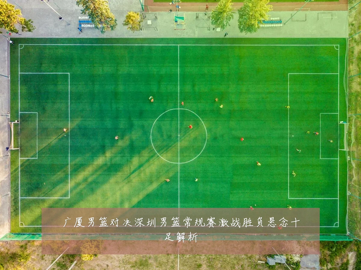 广厦男篮对决深圳男篮常规赛激战胜负悬念十足解析