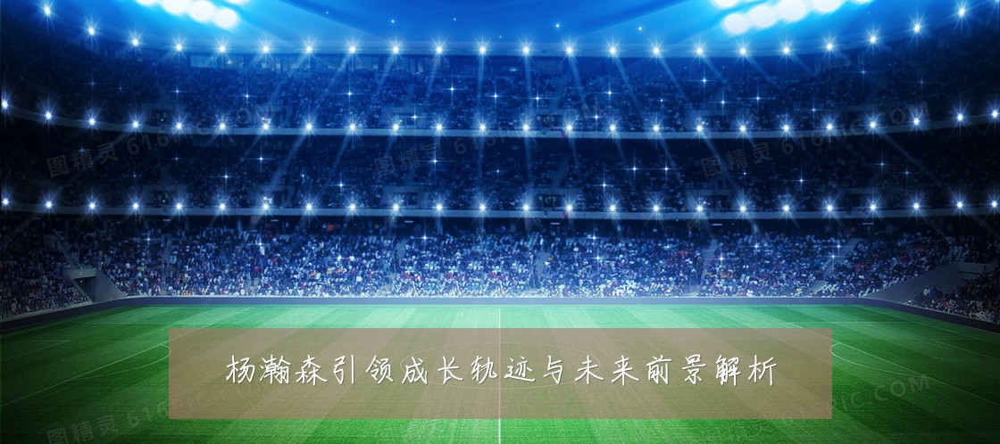 杨瀚森引领成长轨迹与未来前景解析