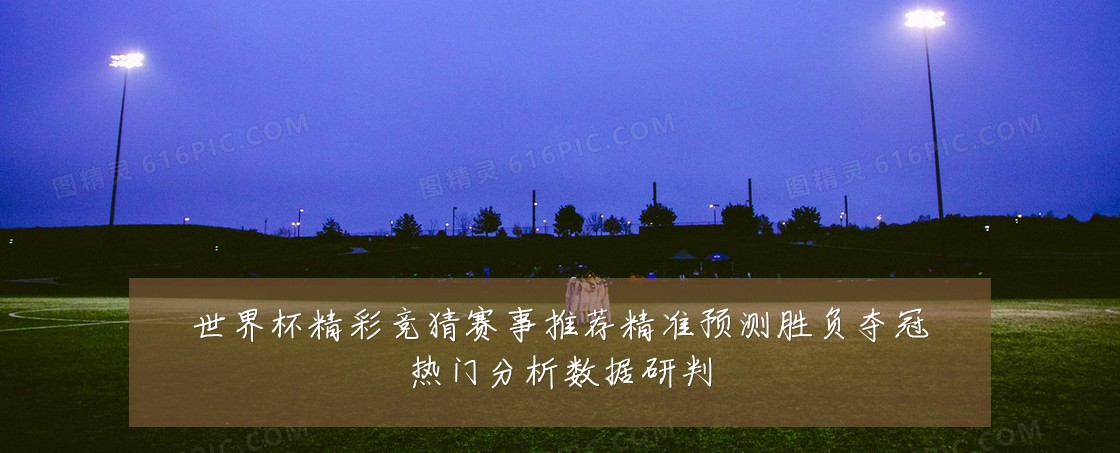 世界杯精彩竞猜赛事推荐精准预测胜负夺冠热门分析数据研判