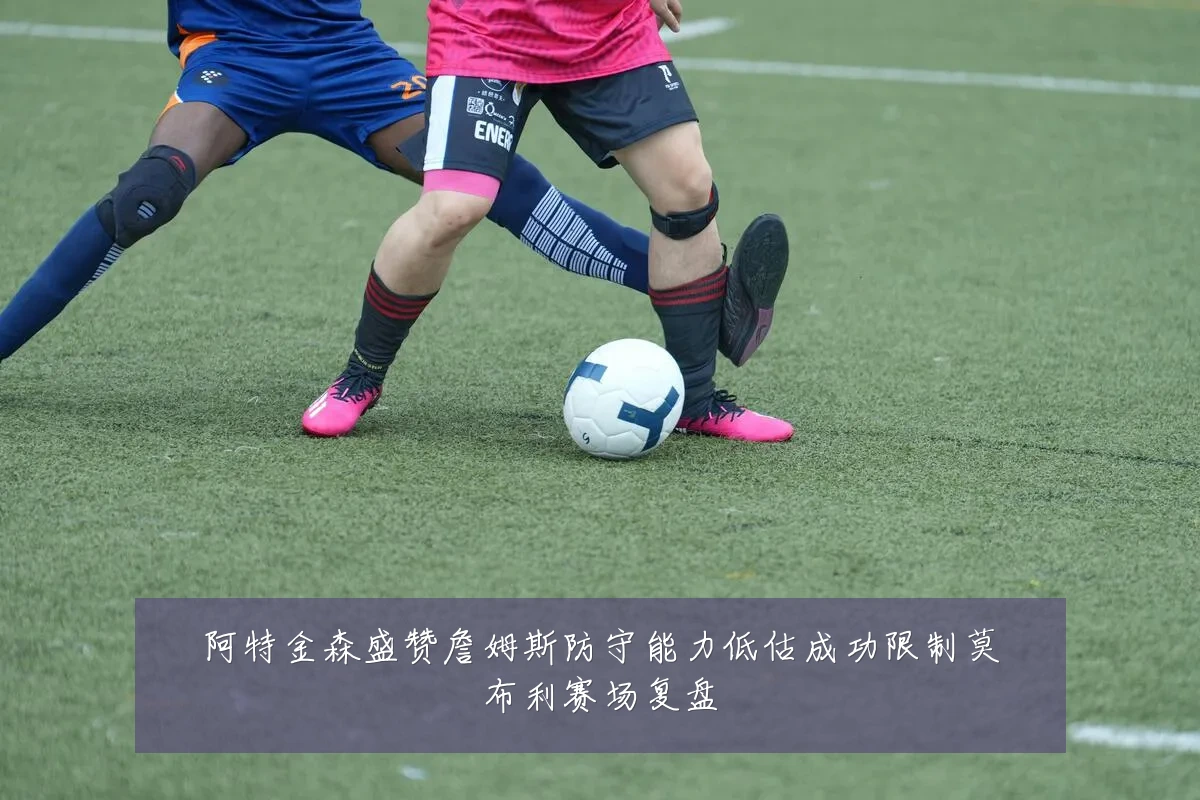阿特金森盛赞詹姆斯防守能力低估成功限制莫布利赛场复盘